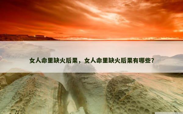 女人命里缺火后果，女人命里缺火后果有哪些？