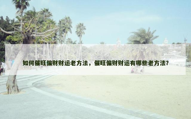 如何催旺偏财财运老方法，催旺偏财财运有哪些老方法？