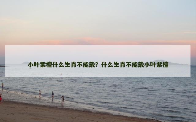 小叶紫檀什么生肖不能戴？什么生肖不能戴小叶紫檀