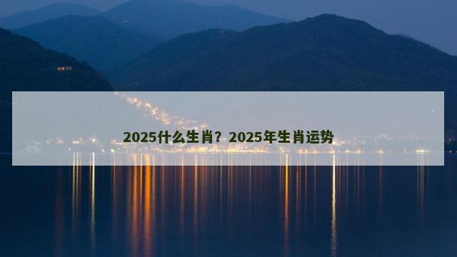 2025什么生肖？2025年生肖运势