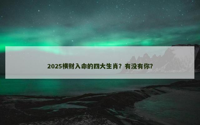 2025横财入命的四大生肖？有没有你？