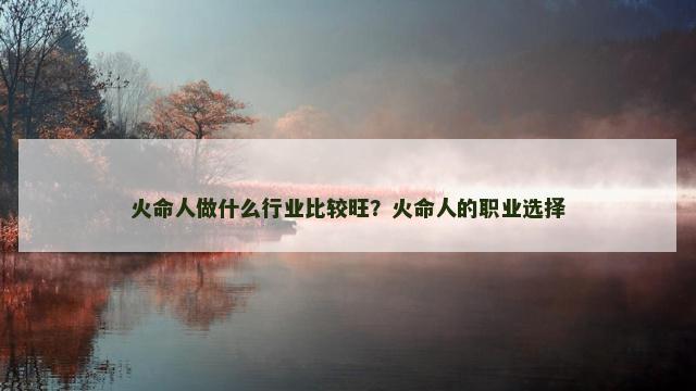 火命人做什么行业比较旺？火命人的职业选择