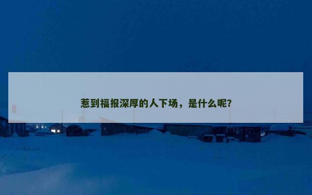 惹到福报深厚的人下场，是什么呢？