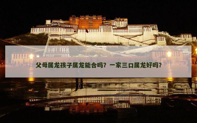 父母属龙孩子属龙能合吗？一家三口属龙好吗？