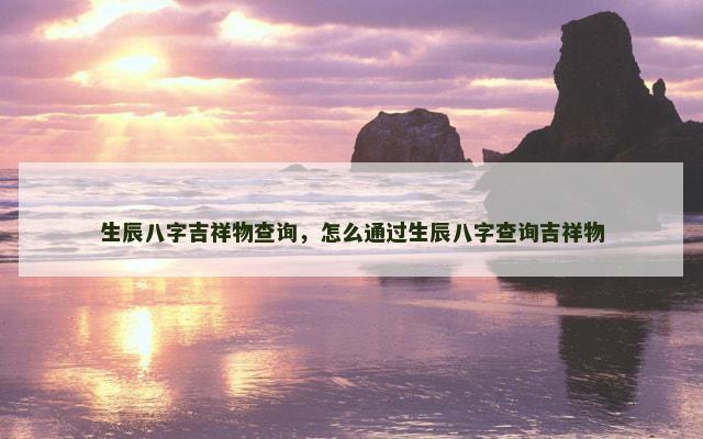 生辰八字吉祥物查询，怎么通过生辰八字查询吉祥物