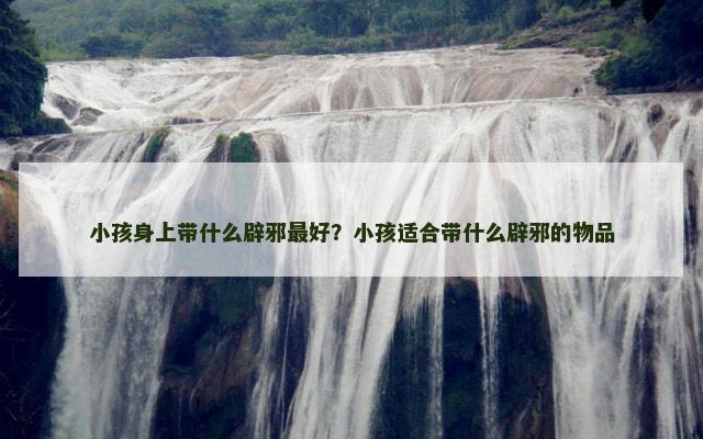 小孩身上带什么辟邪最好？小孩适合带什么辟邪的物品