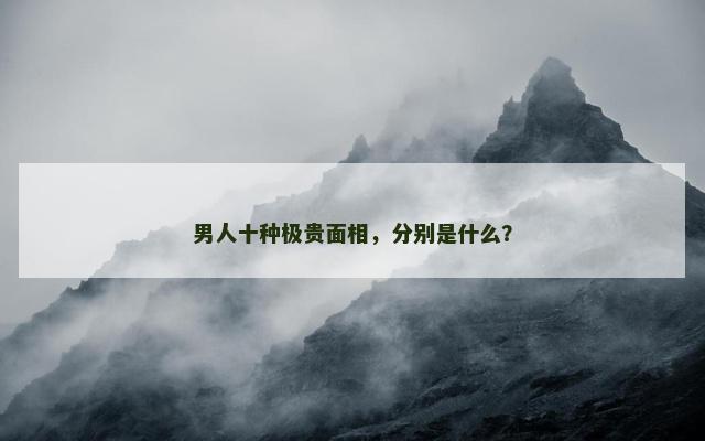 男人十种极贵面相，分别是什么？