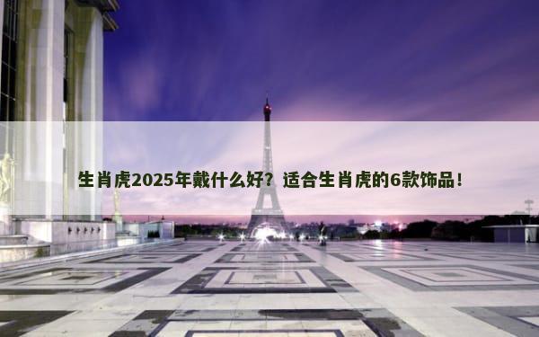 生肖虎2025年戴什么好？适合生肖虎的6款饰品！