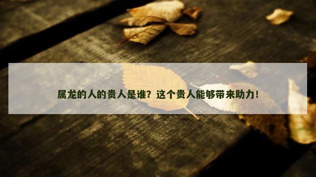 属龙的人的贵人是谁？这个贵人能够带来助力！