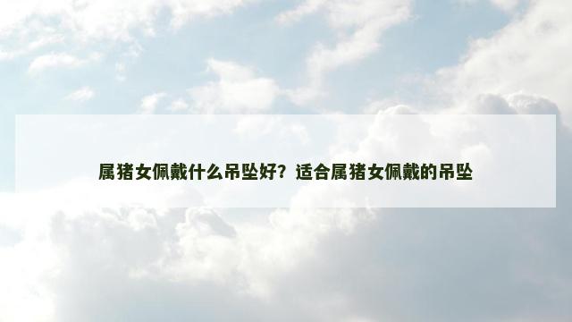 属猪女佩戴什么吊坠好？适合属猪女佩戴的吊坠