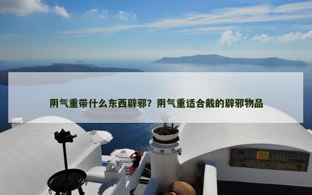 阴气重带什么东西辟邪？阴气重适合戴的辟邪物品