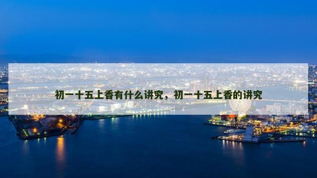 初一十五上香有什么讲究，初一十五上香的讲究