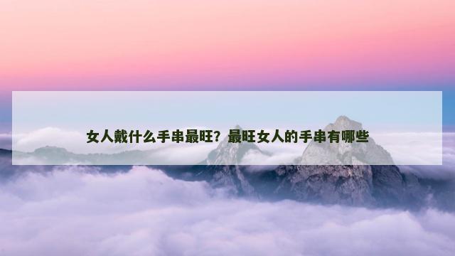 女人戴什么手串最旺？最旺女人的手串有哪些