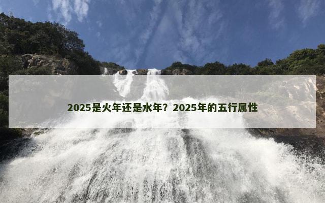 2025是火年还是水年？2025年的五行属性