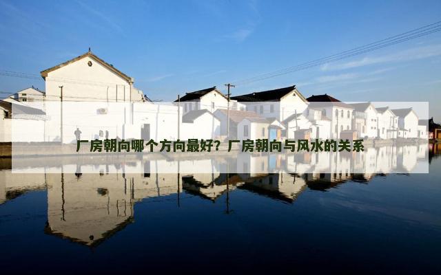 厂房朝向哪个方向最好？厂房朝向与风水的关系