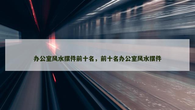 办公室风水摆件前十名，前十名办公室风水摆件