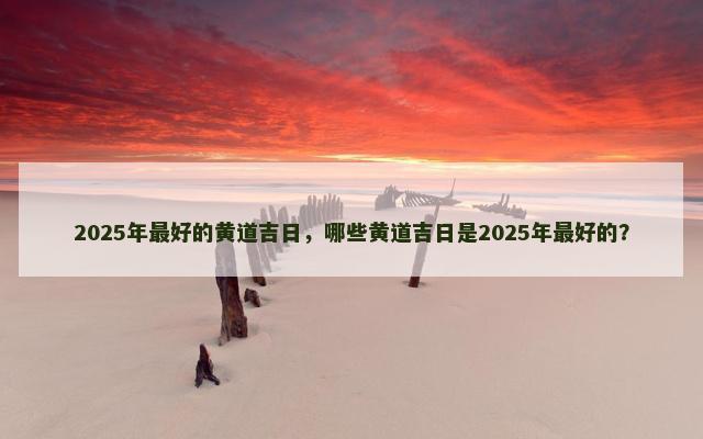 2025年最好的黄道吉日，哪些黄道吉日是2025年最好的？