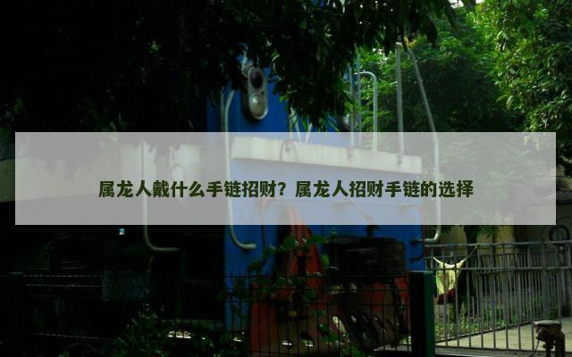 属龙人戴什么手链招财？属龙人招财手链的选择