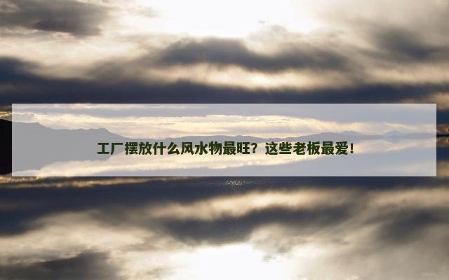 工厂摆放什么风水物最旺？这些老板最爱！