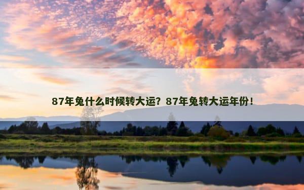 87年兔什么时候转大运？87年兔转大运年份！