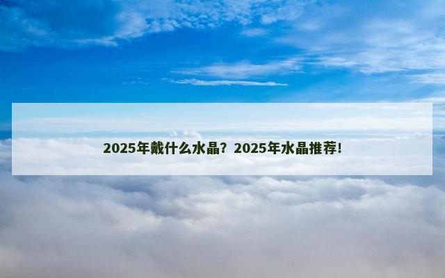 2025年戴什么水晶？2025年水晶推荐！