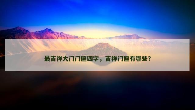 最吉祥大门门匾四字，吉祥门匾有哪些？