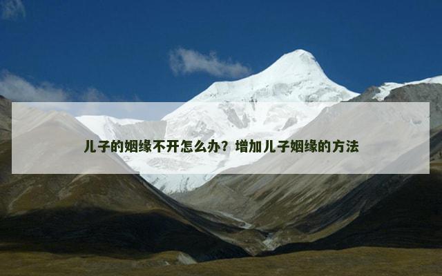 儿子的姻缘不开怎么办？增加儿子姻缘的方法