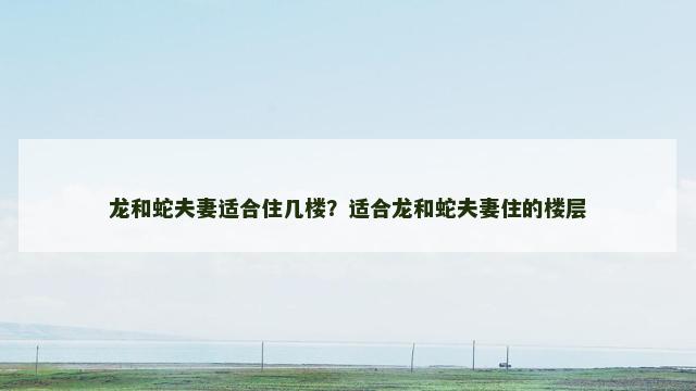 龙和蛇夫妻适合住几楼？适合龙和蛇夫妻住的楼层