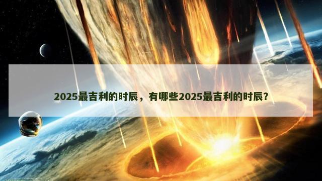 2025最吉利的时辰，有哪些2025最吉利的时辰？