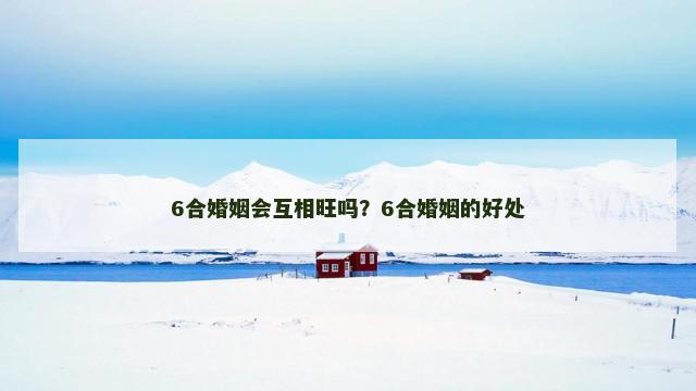 6合婚姻会互相旺吗？6合婚姻的好处