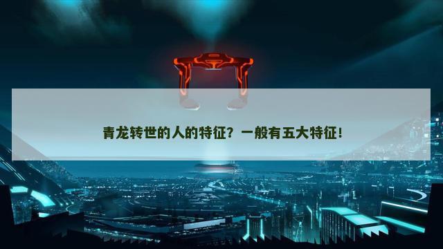 青龙转世的人的特征？一般有五大特征！