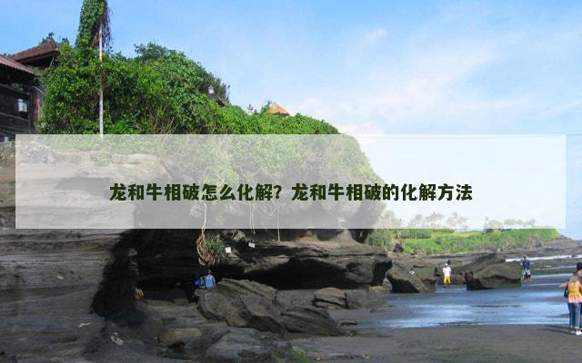 龙和牛相破怎么化解？龙和牛相破的化解方法