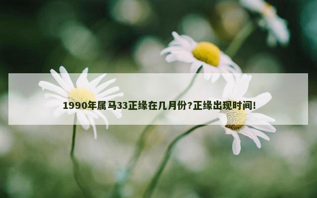 1990年属马33正缘在几月份?正缘出现时间！