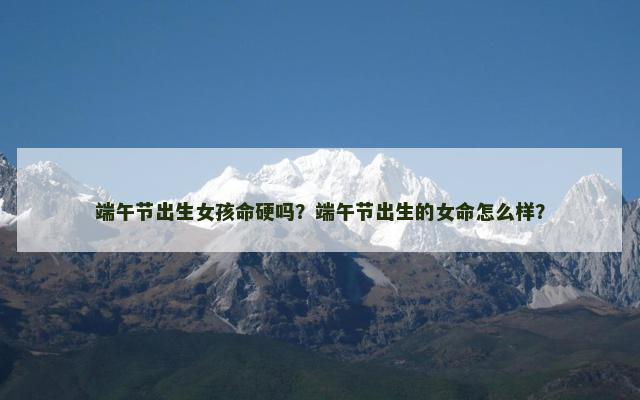 端午节出生女孩命硬吗？端午节出生的女命怎么样？