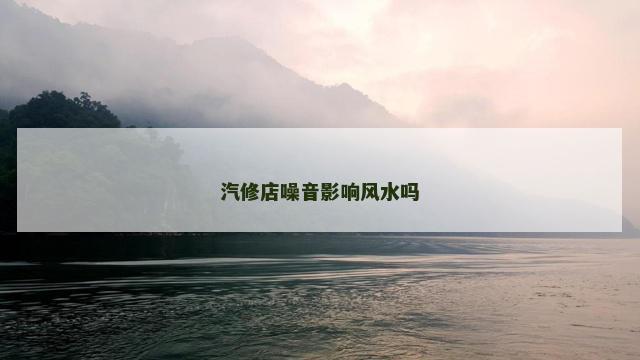 汽修店噪音影响风水吗