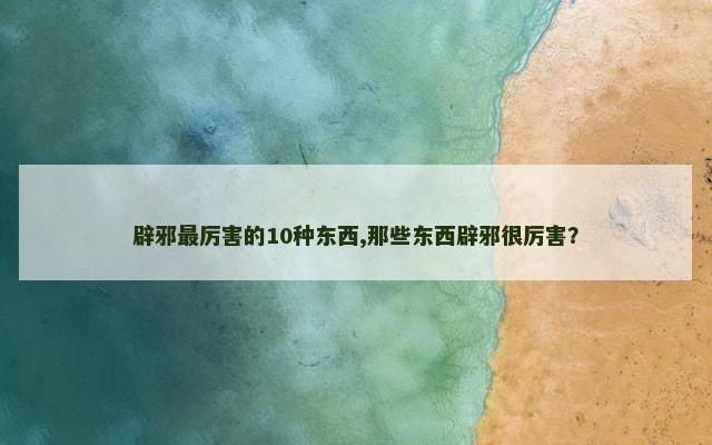 辟邪最厉害的10种东西,那些东西辟邪很厉害？