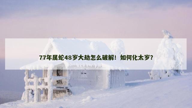 77年属蛇48岁大劫怎么破解！如何化太岁？