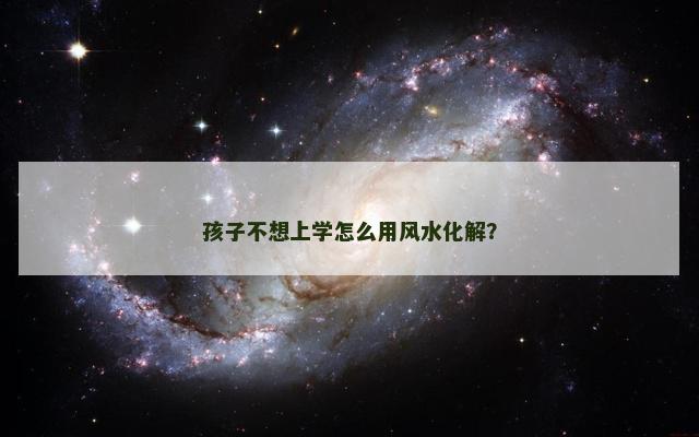孩子不想上学怎么用风水化解？