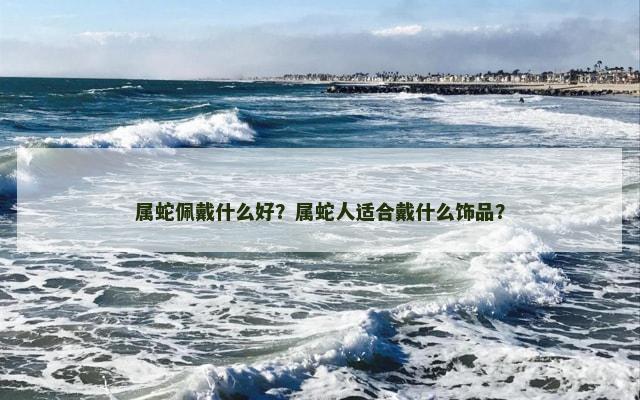 属蛇佩戴什么好？属蛇人适合戴什么饰品？