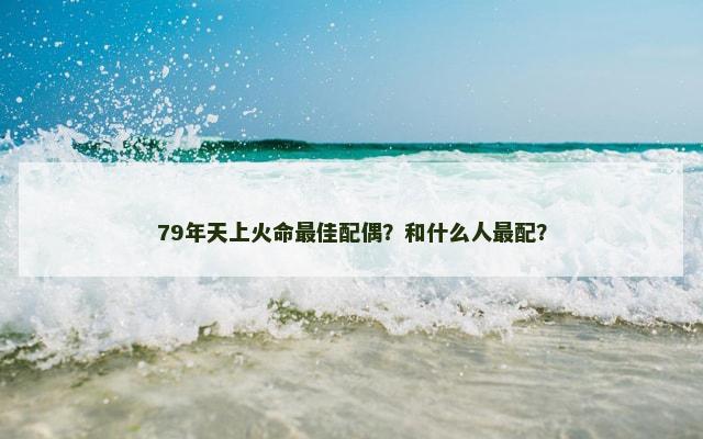 79年天上火命最佳配偶？和什么人最配？