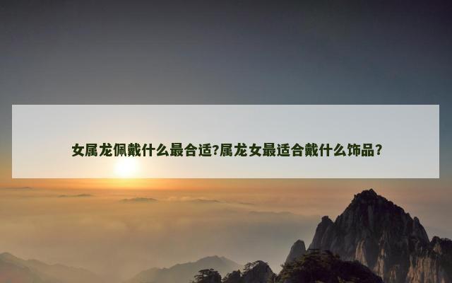 女属龙佩戴什么最合适?属龙女最适合戴什么饰品？