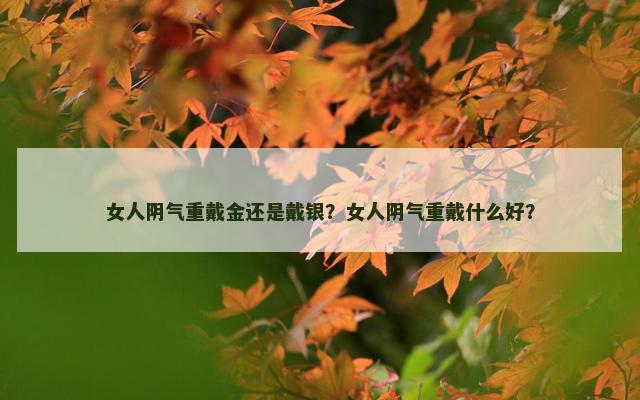 女人阴气重戴金还是戴银？女人阴气重戴什么好？