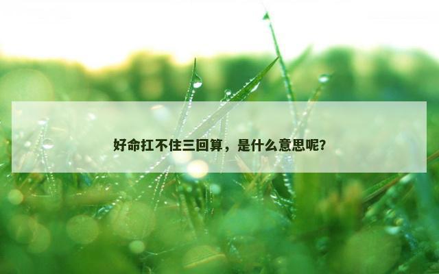 好命扛不住三回算，是什么意思呢？