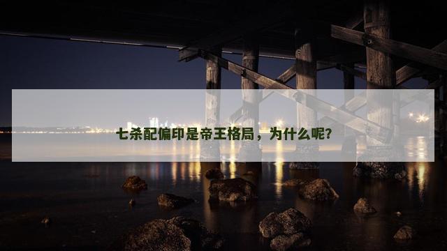 七杀配偏印是帝王格局，为什么呢？