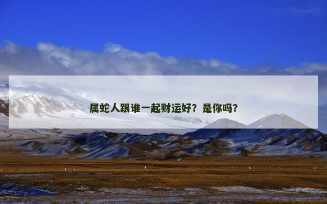 属蛇人跟谁一起财运好？是你吗？