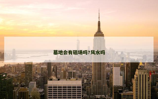 墓地会有磁场吗?风水吗