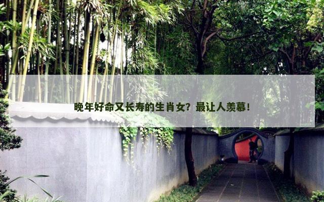 晚年好命又长寿的生肖女？最让人羡慕！