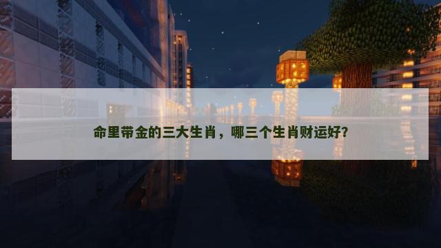 命里带金的三大生肖，哪三个生肖财运好？