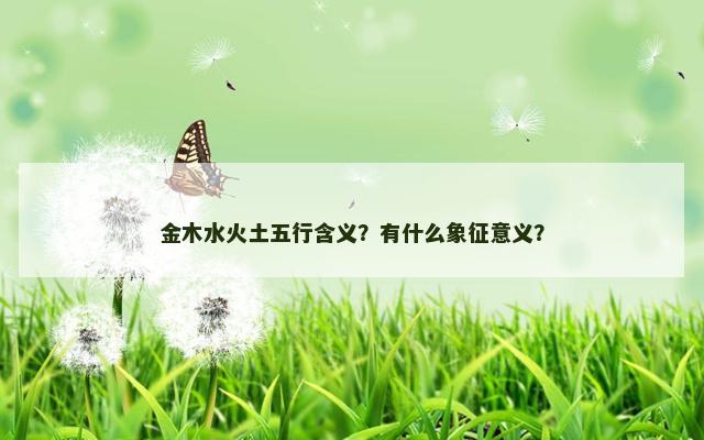金木水火土五行含义？有什么象征意义？