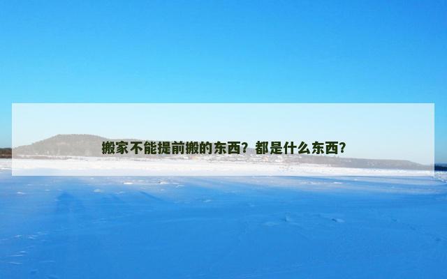 搬家不能提前搬的东西？都是什么东西？